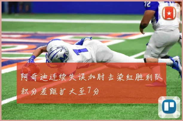 阿奇迪连续失误加肘击染红胜利队积分差距扩大至7分