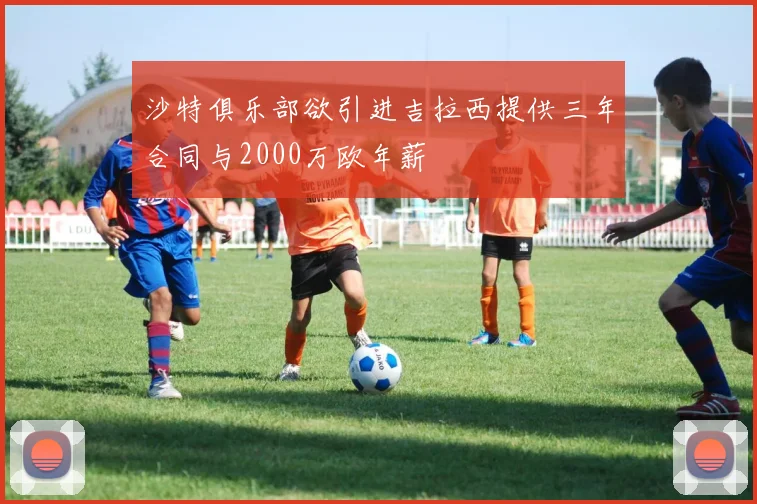 沙特俱乐部欲引进吉拉西提供三年合同与2000万欧年薪