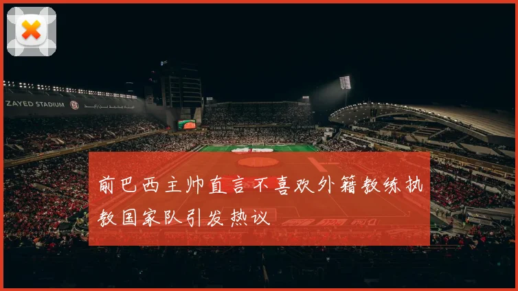 前巴西主帅直言不喜欢外籍教练执教国家队引发热议