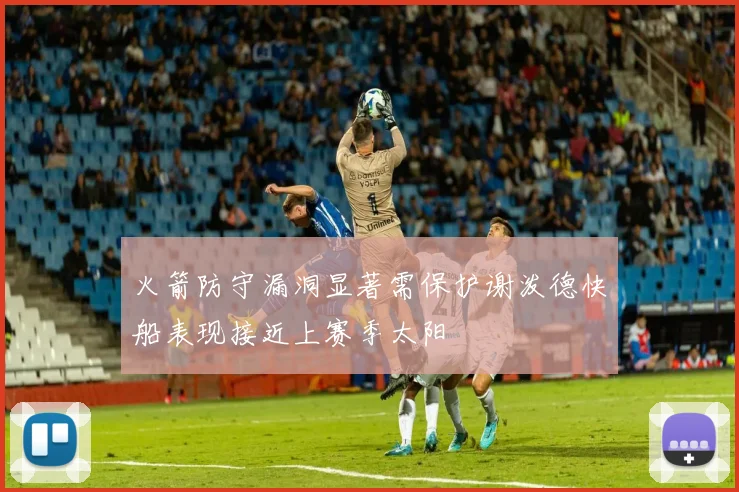 火箭防守漏洞显著需保护谢泼德快船表现接近上赛季太阳