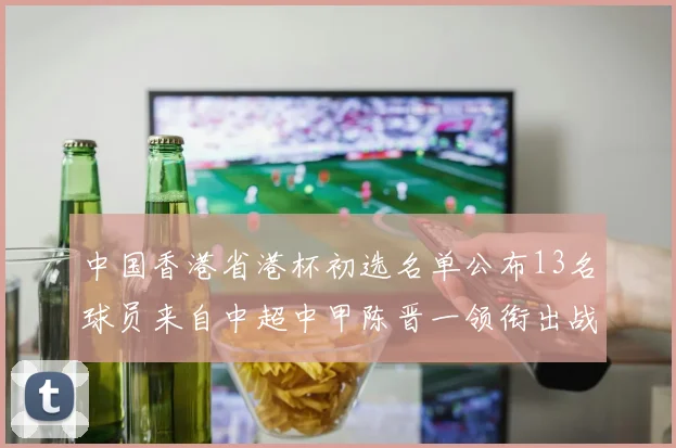 中国香港省港杯初选名单公布13名球员来自中超中甲陈晋一领衔出战