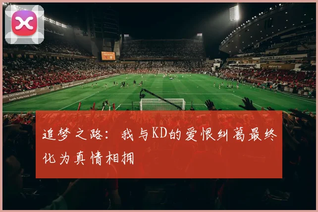 追梦之路：我与KD的爱恨纠葛最终化为真情相拥