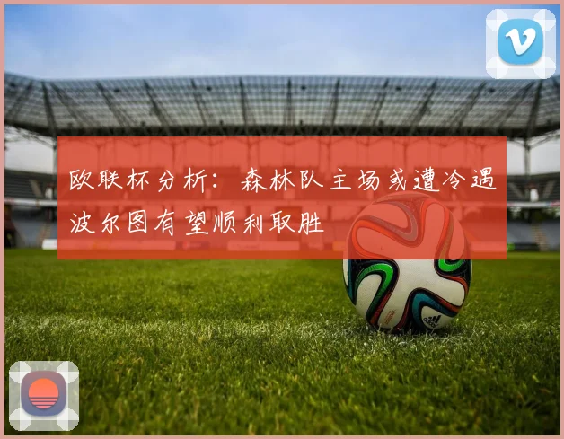 欧联杯分析：森林队主场或遭冷遇波尔图有望顺利取胜