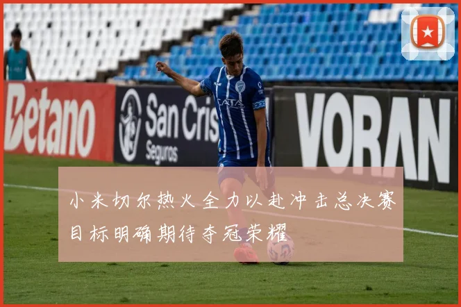 小米切尔热火全力以赴冲击总决赛目标明确期待夺冠荣耀