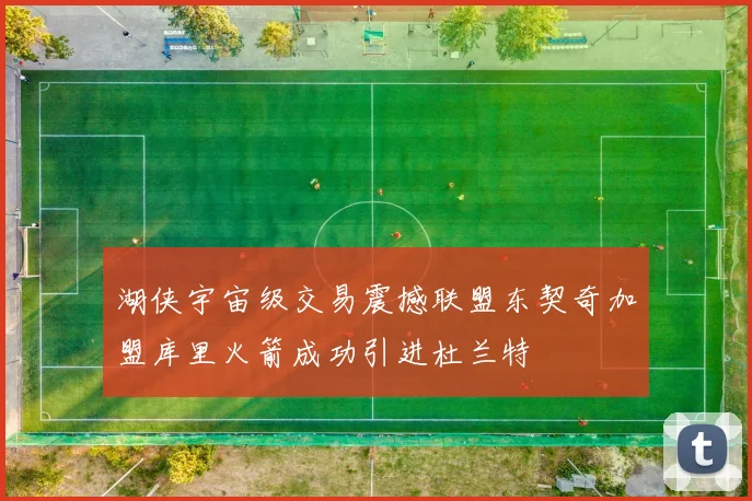湖侠宇宙级交易震撼联盟东契奇加盟库里火箭成功引进杜兰特