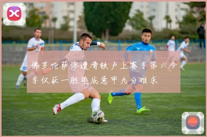佛罗伦萨惨遭滑铁卢上赛季第六今季仅获一胜垫底意甲九分难求