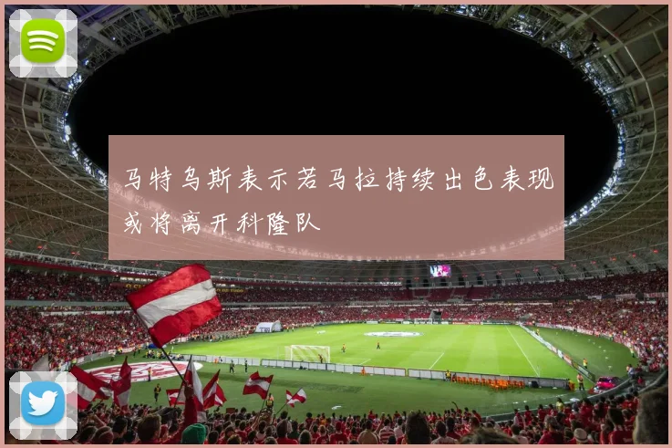 马特乌斯表示若马拉持续出色表现或将离开科隆队