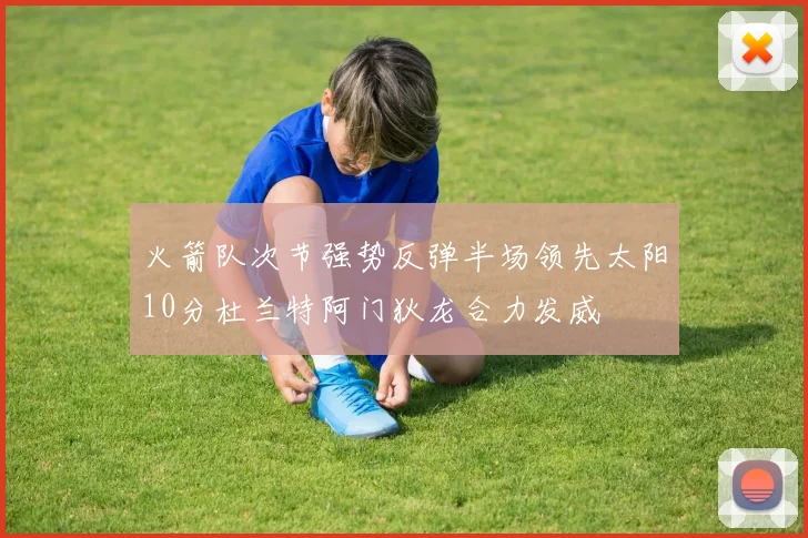 火箭队次节强势反弹半场领先太阳10分杜兰特阿门狄龙合力发威
