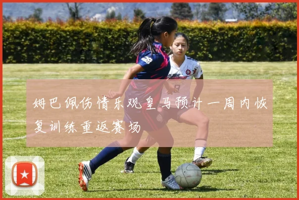 姆巴佩伤情乐观皇马预计一周内恢复训练重返赛场