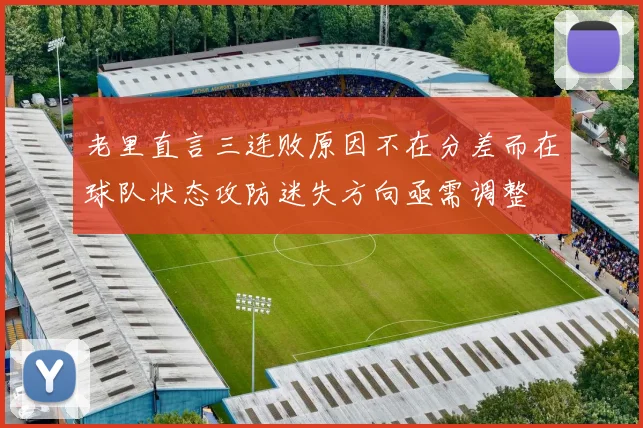 老里直言三连败原因不在分差而在球队状态攻防迷失方向亟需调整