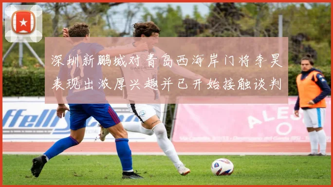 深圳新鹏城对青岛西海岸门将李昊表现出浓厚兴趣并已开始接触谈判