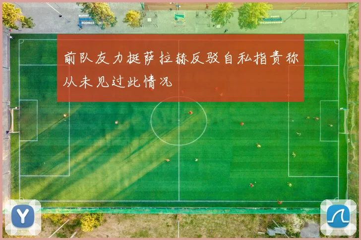 前队友力挺萨拉赫反驳自私指责称从未见过此情况