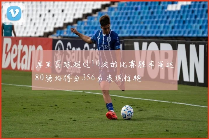 库里罚球超过10次的比赛胜率高达80场均得分356分表现惊艳