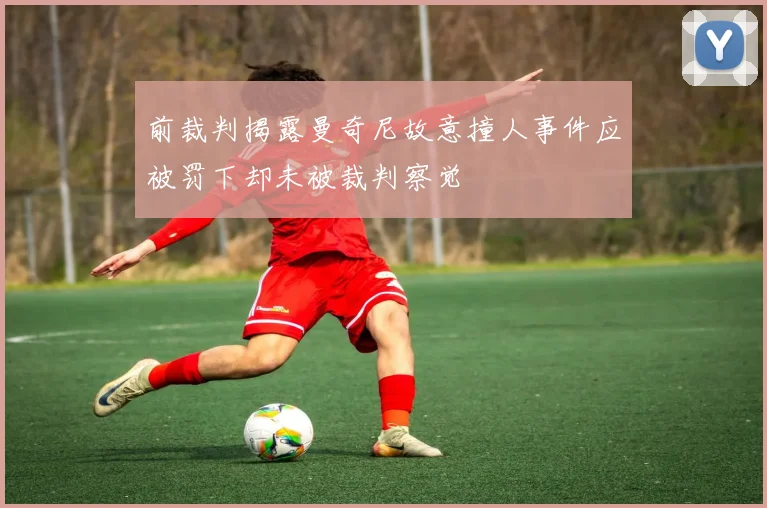 前裁判揭露曼奇尼故意撞人事件应被罚下却未被裁判察觉