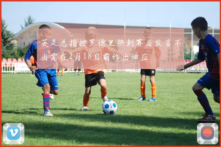 英足总指控罗德里热刺赛后发言不当需在2月18日前作出回应