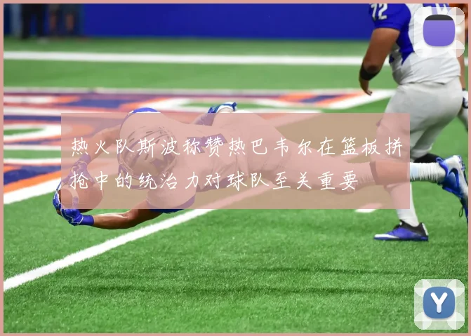 热火队斯波称赞热巴韦尔在篮板拼抢中的统治力对球队至关重要