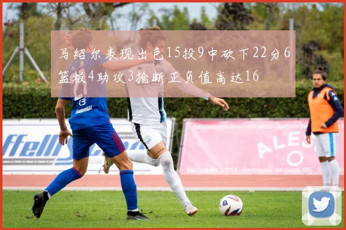 马绍尔表现出色15投9中砍下22分6篮板4助攻3抢断正负值高达16