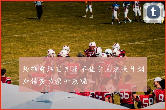 约维奇坦言开局不佳令人沮丧计划加倍努力提升表现