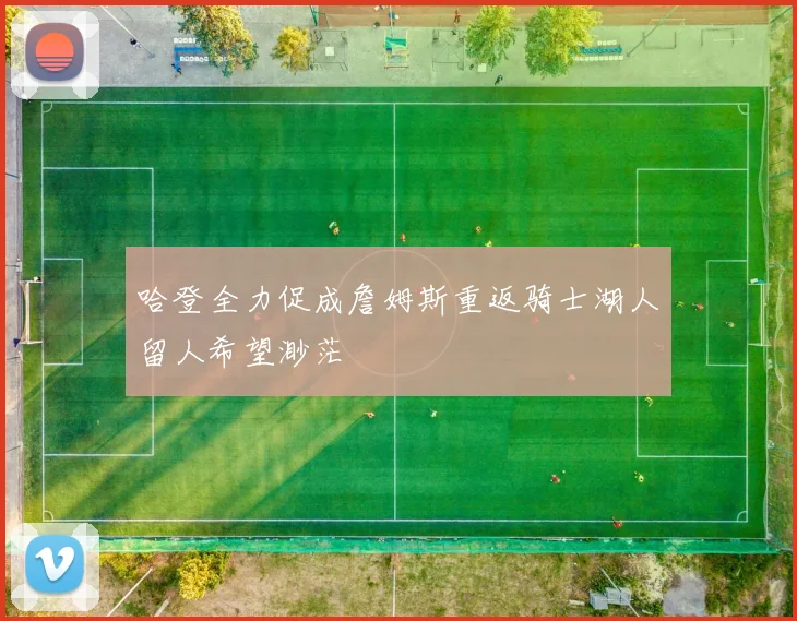 哈登全力促成詹姆斯重返骑士湖人留人希望渺茫
