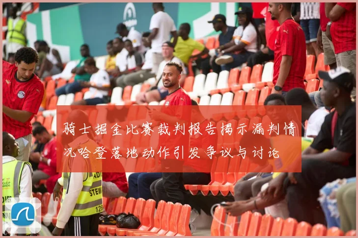 骑士掘金比赛裁判报告揭示漏判情况哈登落地动作引发争议与讨论