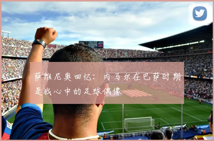 萨维尼奥回忆：内马尔在巴萨时期是我心中的足球偶像