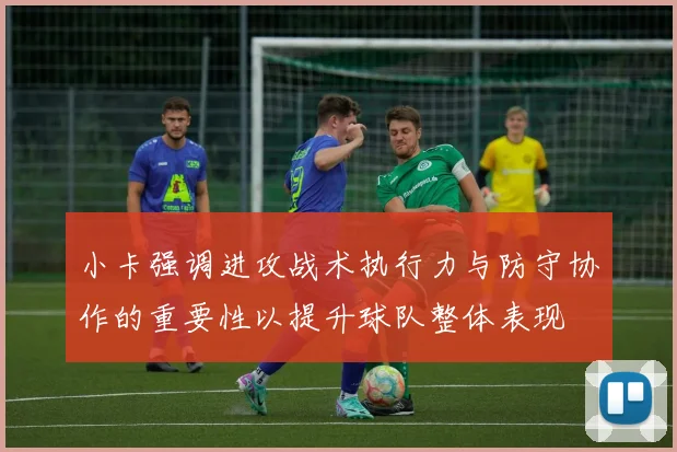 小卡强调进攻战术执行力与防守协作的重要性以提升球队整体表现