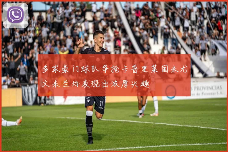 多家豪门球队争抢卡普里莱国米尤文米兰均表现出浓厚兴趣