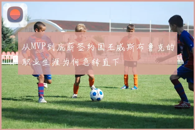 从MVP到底薪签约国王威斯布鲁克的职业生涯为何急转直下